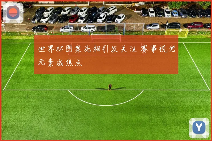 世界杯图案亮相引发关注 赛事视觉元素成焦点