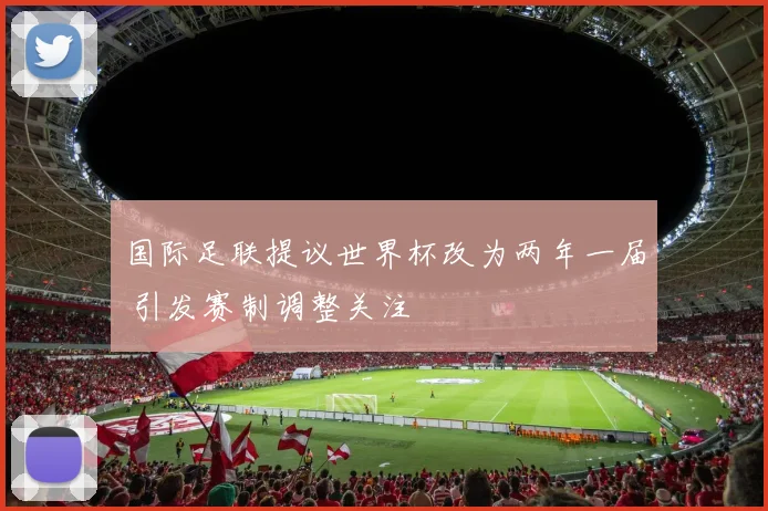 国际足联提议世界杯改为两年一届 引发赛制调整关注