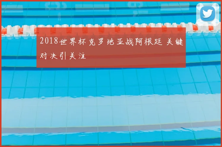 2018世界杯克罗地亚战阿根廷 关键对决引关注