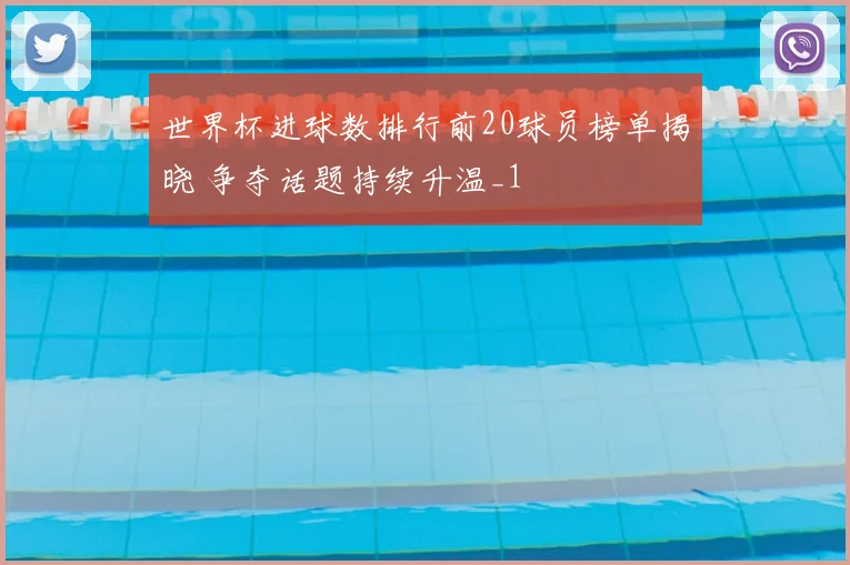 世界杯进球数排行前20球员榜单揭晓 争夺话题持续升温_1