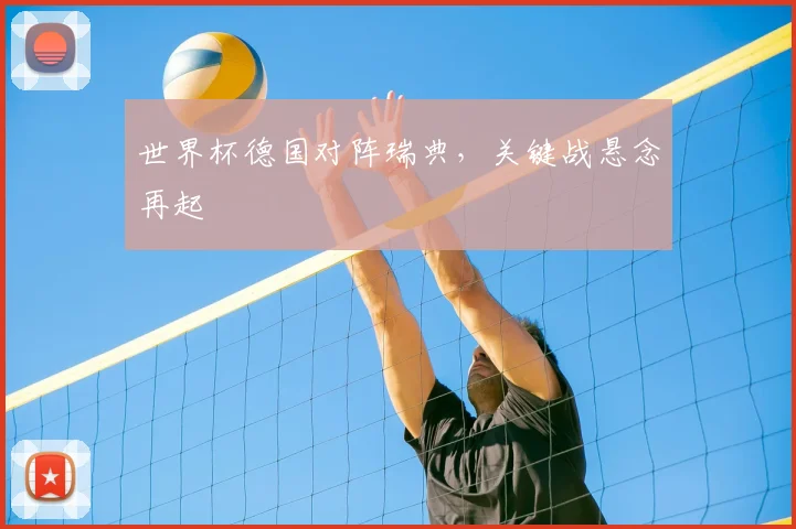 世界杯德国对阵瑞典，关键战悬念再起