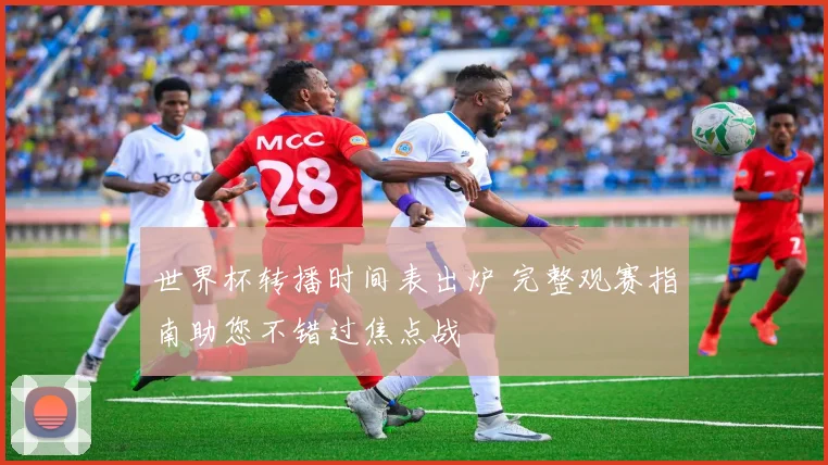 世界杯转播时间表出炉 完整观赛指南助您不错过焦点战