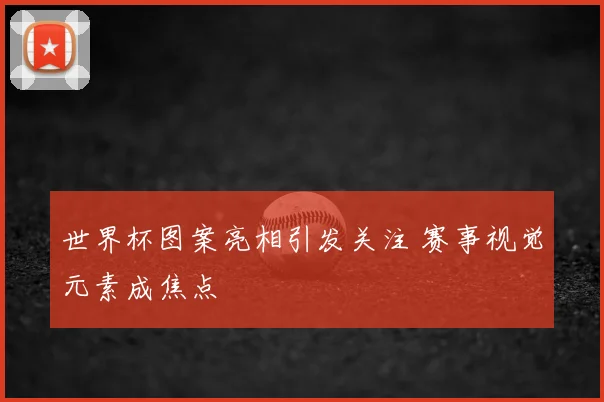世界杯图案亮相引发关注 赛事视觉元素成焦点