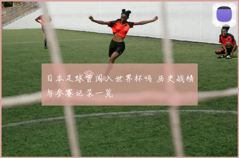 日本足球曾闯入世界杯吗 历史战绩与参赛记录一览