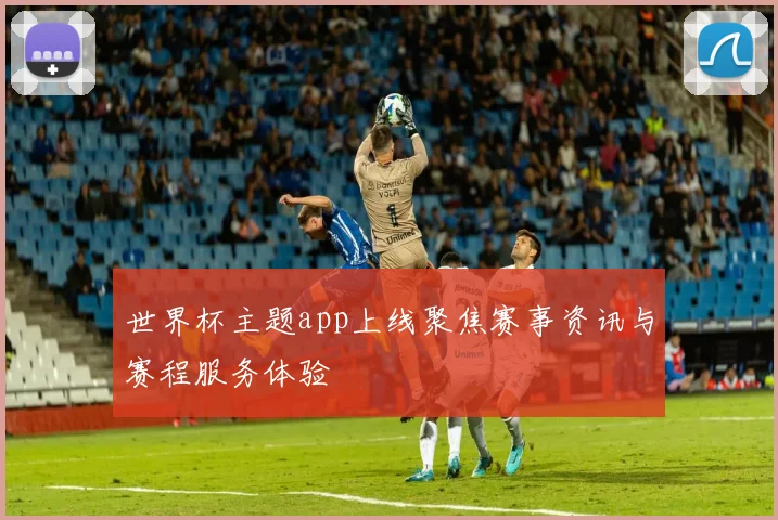 世界杯主题app上线聚焦赛事资讯与赛程服务体验