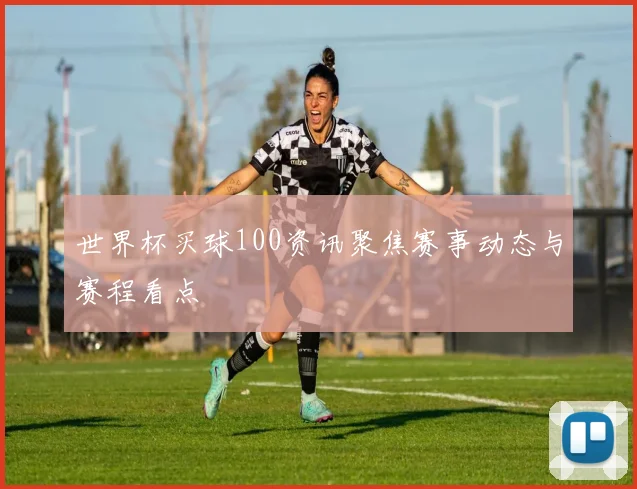 世界杯买球100资讯聚焦赛事动态与赛程看点
