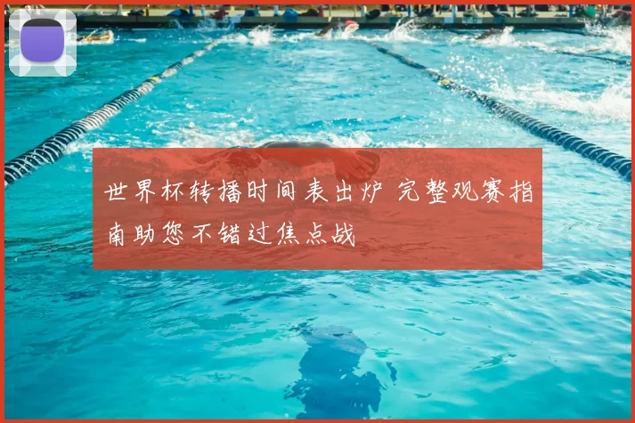 世界杯转播时间表出炉 完整观赛指南助您不错过焦点战
