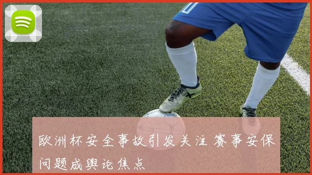欧洲杯安全事故引发关注 赛事安保问题成舆论焦点