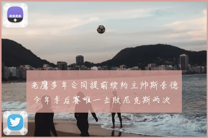 老鹰多年合同提前续约主帅斯奈德 今年季后赛唯一击败尼克斯两次