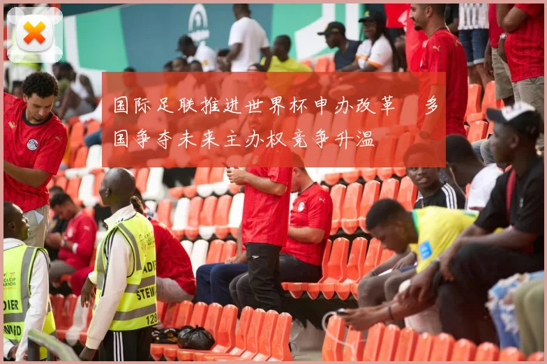 国际足联推进世界杯申办改革 多国争夺未来主办权竞争升温