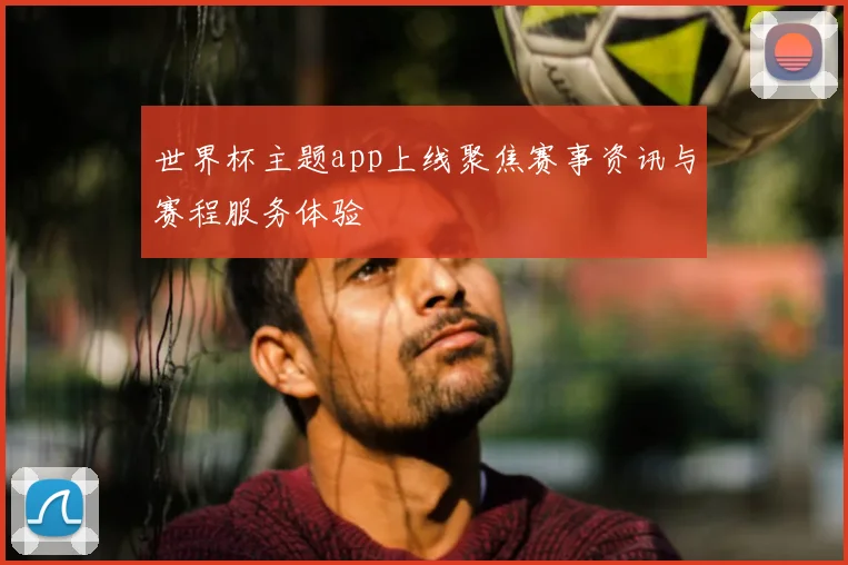 世界杯主题app上线聚焦赛事资讯与赛程服务体验