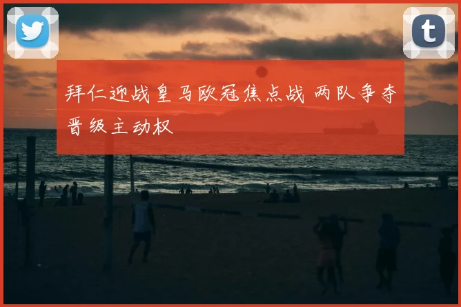 拜仁迎战皇马欧冠焦点战 两队争夺晋级主动权