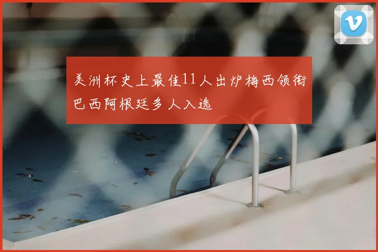 美洲杯史上最佳11人出炉梅西领衔巴西阿根廷多人入选
