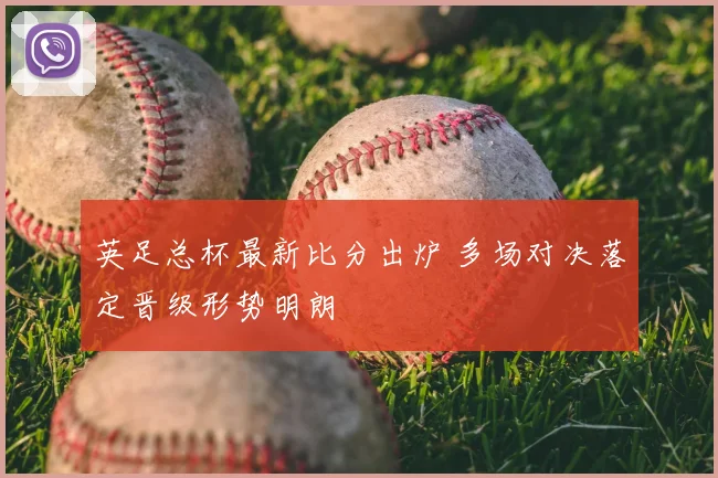 英足总杯最新比分出炉 多场对决落定晋级形势明朗
