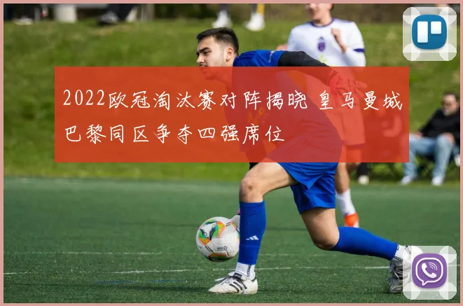 2022欧冠淘汰赛对阵揭晓 皇马曼城巴黎同区争夺四强席位