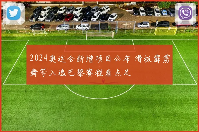 2024奥运会新增项目公布 滑板霹雳舞等入选巴黎赛程看点足