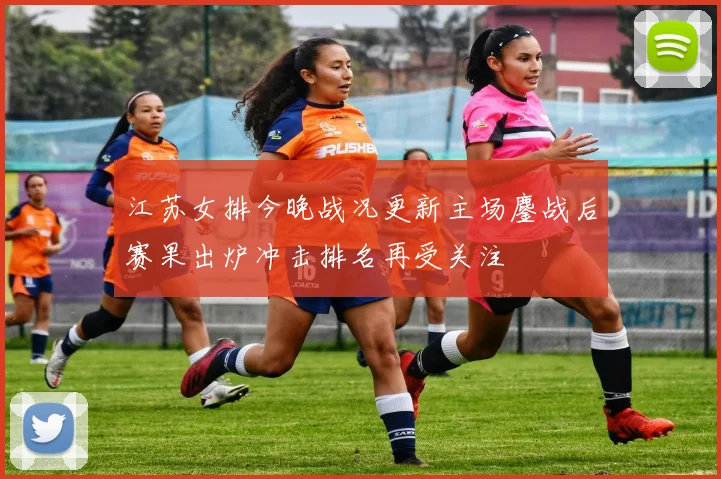 江苏女排今晚战况更新主场鏖战后赛果出炉冲击排名再受关注