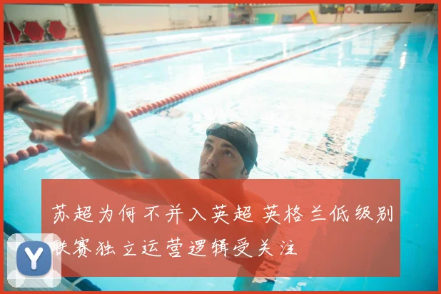 苏超为何不并入英超 英格兰低级别联赛独立运营逻辑受关注