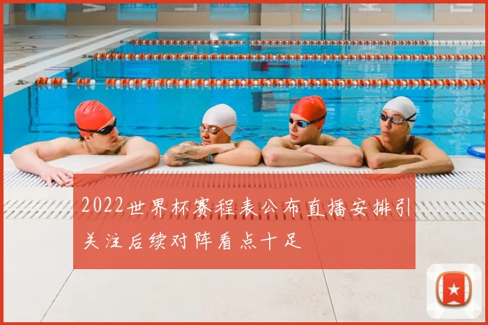 2022世界杯赛程表公布直播安排引关注后续对阵看点十足