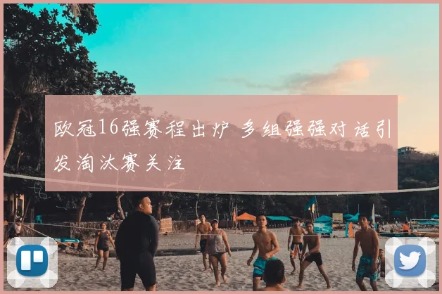 欧冠16强赛程出炉 多组强强对话引发淘汰赛关注