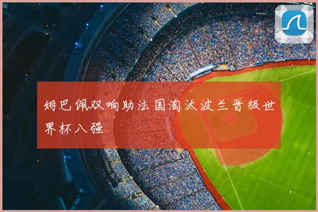 姆巴佩双响助法国淘汰波兰晋级世界杯八强