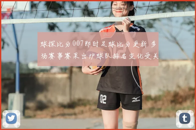 球探比分007即时足球比分更新 多场赛事赛果出炉球队排名变化受关注