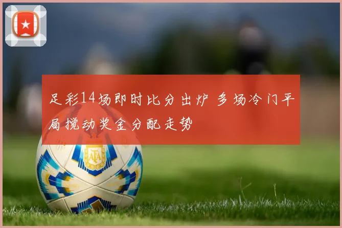 足彩14场即时比分出炉 多场冷门平局搅动奖金分配走势