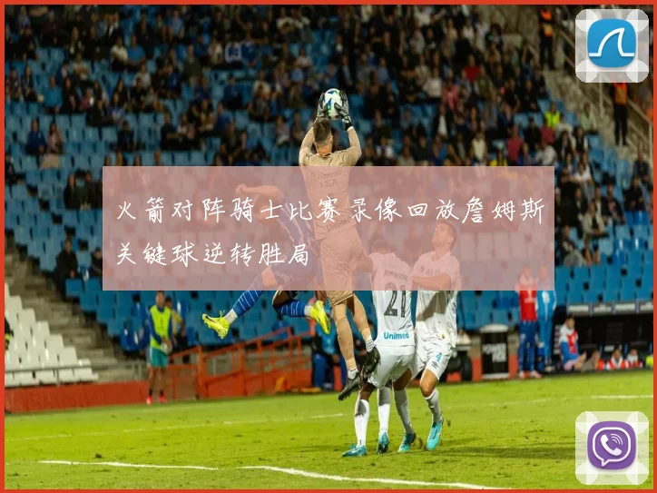 火箭对阵骑士比赛录像回放詹姆斯关键球逆转胜局