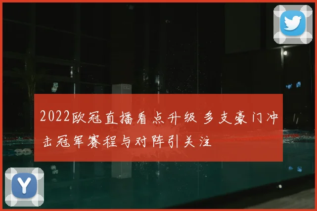 2022欧冠直播看点升级 多支豪门冲击冠军赛程与对阵引关注
