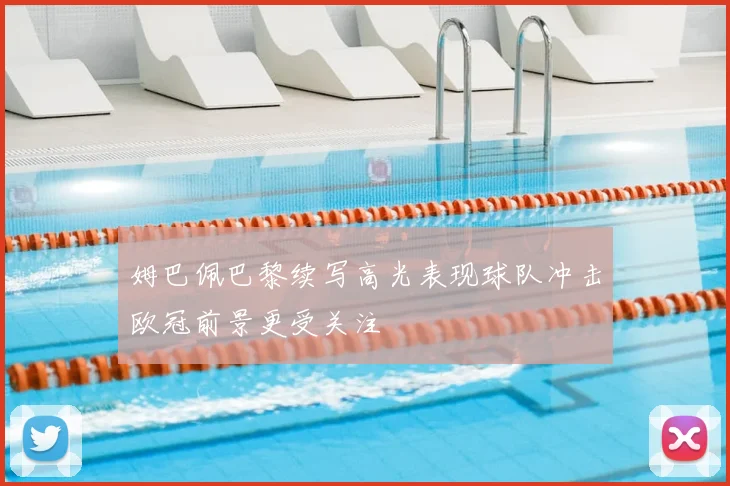 姆巴佩巴黎续写高光表现球队冲击欧冠前景更受关注