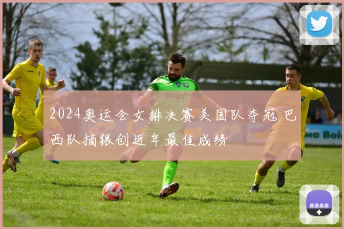 2024奥运会女排决赛美国队夺冠 巴西队摘银创近年最佳成绩