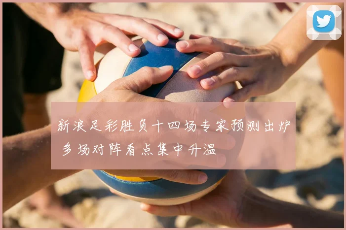 新浪足彩胜负十四场专家预测出炉 多场对阵看点集中升温