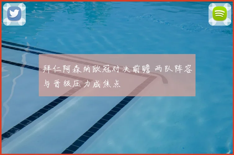 拜仁阿森纳欧冠对决前瞻 两队阵容与晋级压力成焦点