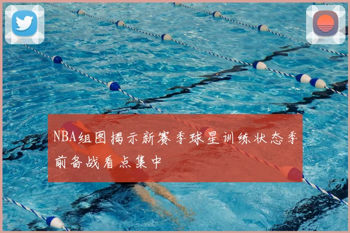 NBA组图揭示新赛季球星训练状态季前备战看点集中