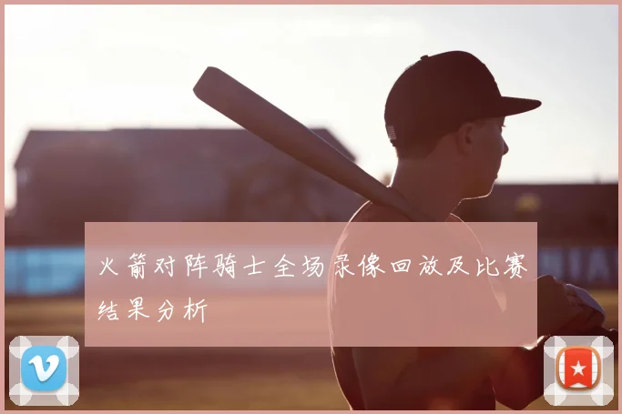 火箭对阵骑士全场录像回放及比赛结果分析