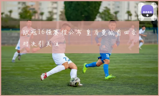 欧冠16强赛程公布 皇马曼城首回合对决引关注
