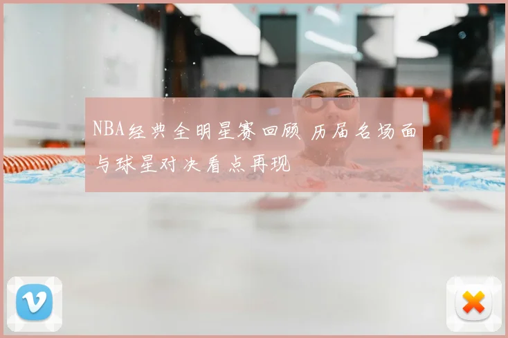 NBA经典全明星赛回顾 历届名场面与球星对决看点再现