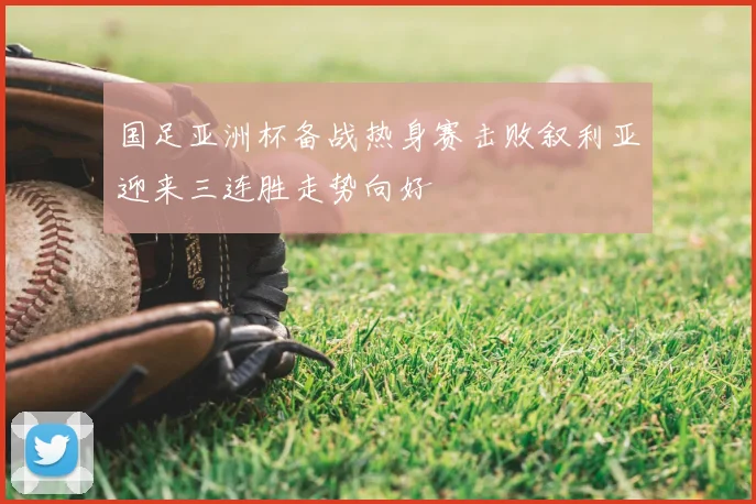 国足亚洲杯备战热身赛击败叙利亚迎来三连胜走势向好