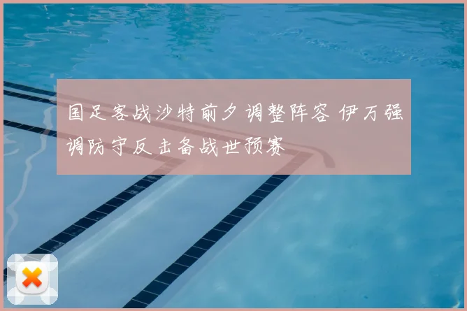 国足客战沙特前夕调整阵容 伊万强调防守反击备战世预赛