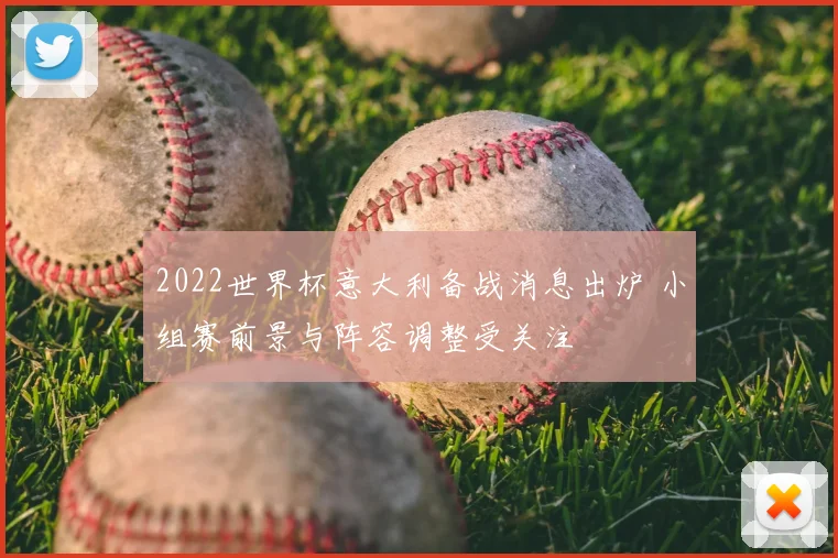 2022世界杯意大利备战消息出炉 小组赛前景与阵容调整受关注