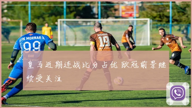 皇马近期连战比分占优 欧冠前景继续受关注