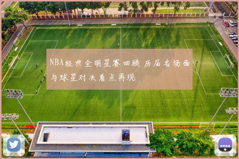 NBA经典全明星赛回顾 历届名场面与球星对决看点再现