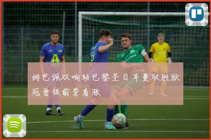 姆巴佩双响助巴黎圣日耳曼取胜欧冠晋级前景看涨