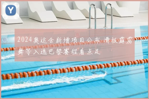 2024奥运会新增项目公布 滑板霹雳舞等入选巴黎赛程看点足