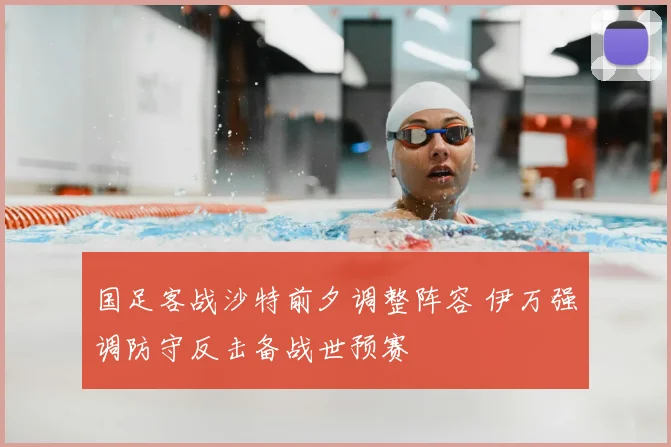 国足客战沙特前夕调整阵容 伊万强调防守反击备战世预赛