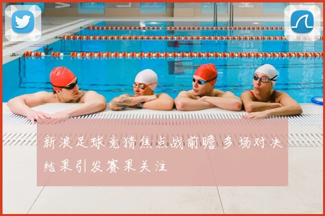新浪足球竞猜焦点战前瞻 多场对决结果引发赛果关注