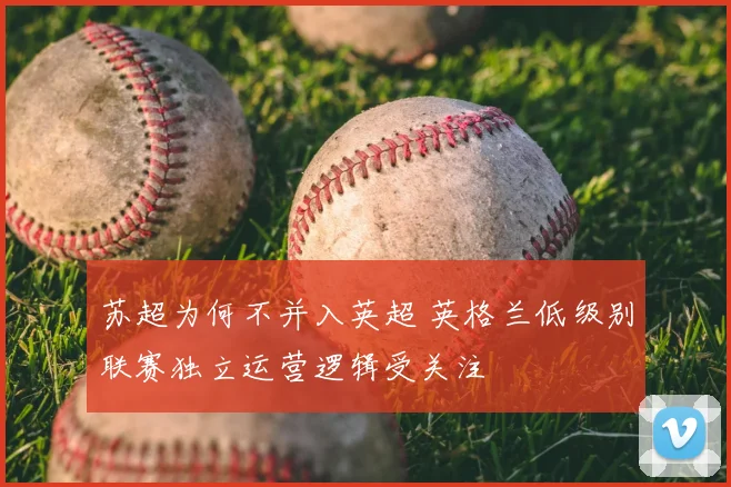 苏超为何不并入英超 英格兰低级别联赛独立运营逻辑受关注