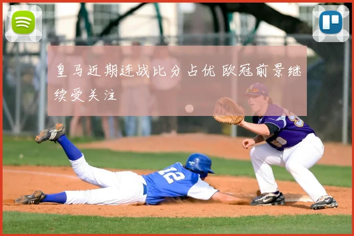 皇马近期连战比分占优 欧冠前景继续受关注