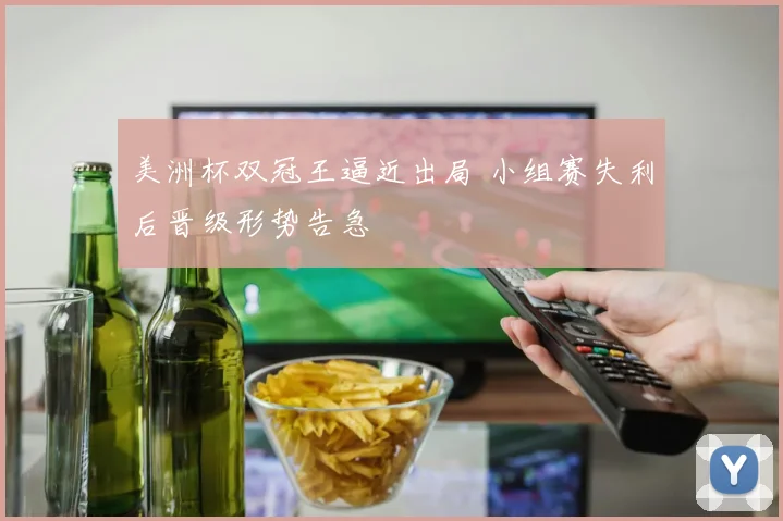 美洲杯双冠王逼近出局 小组赛失利后晋级形势告急