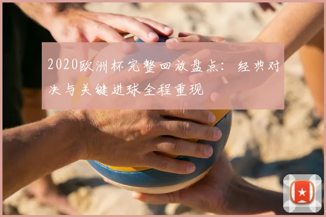 2020欧洲杯完整回放盘点：经典对决与关键进球全程重现